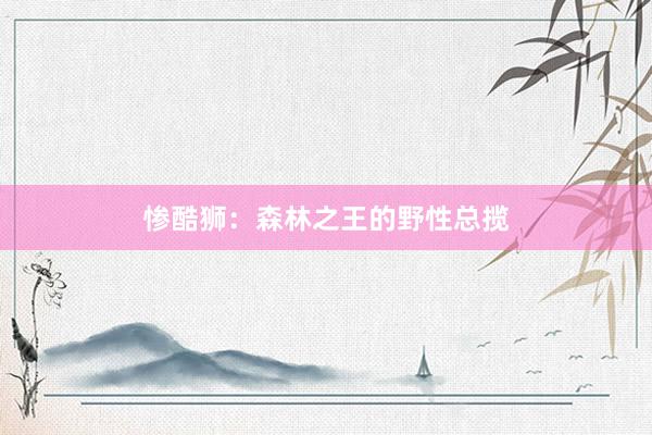 惨酷狮：森林之王的野性总揽